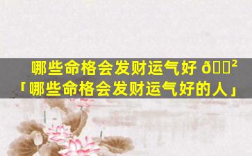哪些命格会发财运气好 🌲 「哪些命格会发财运气好的人」